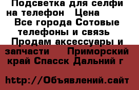 1 Подсветка для селфи на телефон › Цена ­ 990 - Все города Сотовые телефоны и связь » Продам аксессуары и запчасти   . Приморский край,Спасск-Дальний г.